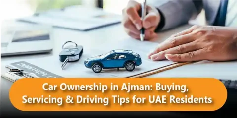 Car Ownership in Ajman: Buying, Servicing & Driving Tips for UAE Residents