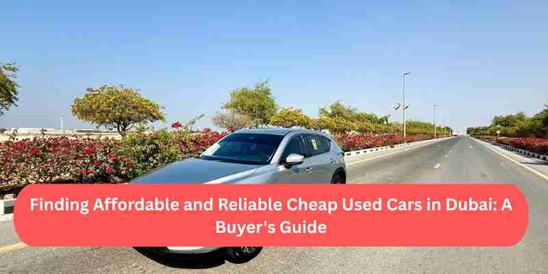 Finding Affordable and Reliable Cheap Used Cars in Dubai: A Buyer's Guide