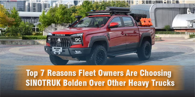 Top 7 Reasons Fleet Owners Are Choosing SINOTRUK Bolden Over Other Heavy Trucks