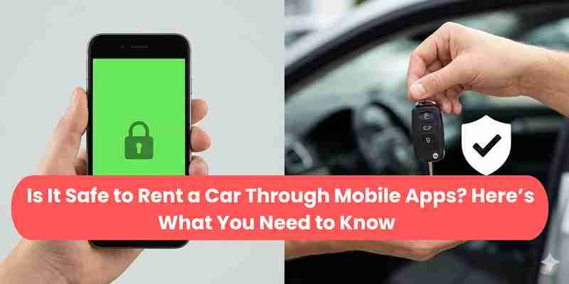 Is It Safe to Rent a Car Through Mobile Apps? Here’s What You Need to Know 