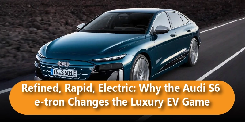 Refined, Rapid, Electric: Why the Audi S6 e-tron Changes the Luxury EV Game
