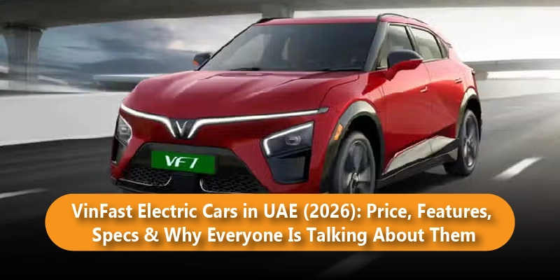 VinFast Electric Cars in UAE (2026): Price, Features, Specs & Why Everyone Is Talking About Them