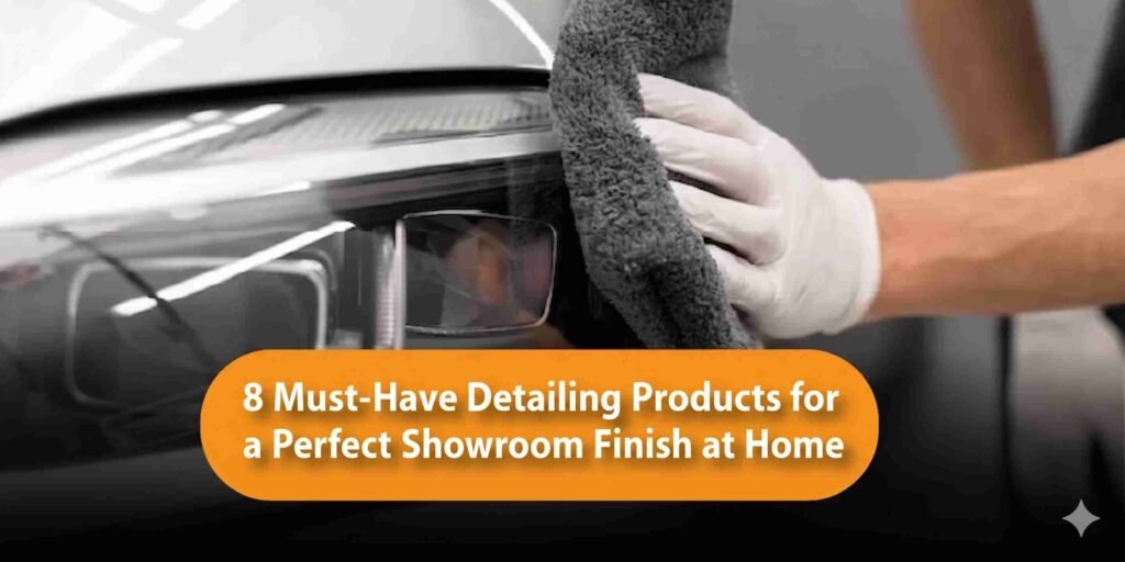 8 Must-Have Detailing Products for a Perfect Showroom Finish at Home